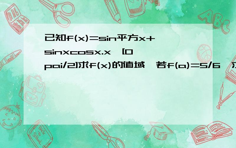 已知f(x)=sin平方x+sinxcosx.x∈[0,pai/2]求f(x)的值域,若f(a)=5/6,求sin2a的值