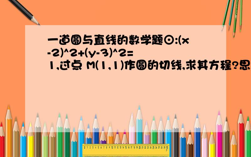 一道圆与直线的数学题⊙:(x-2)^2+(y-3)^2=1,过点 M(1,1)作圆的切线,求其方程?思路即可 A（2,-1）与y=-2x的距离等于多少,只要结果