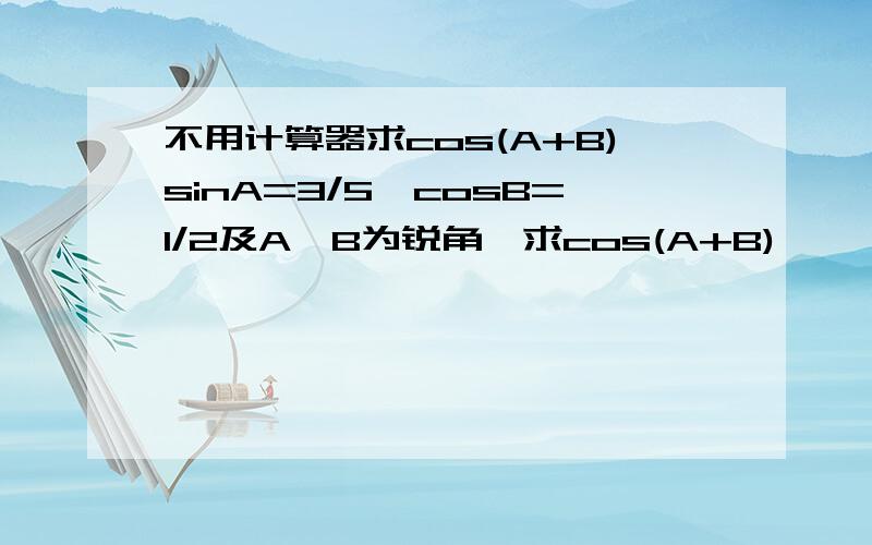 不用计算器求cos(A+B)sinA=3/5,cosB=1/2及A,B为锐角,求cos(A+B)