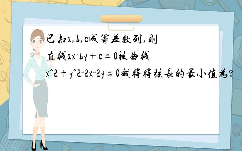 已知a,b,c成等差数列,则直线ax-by+c=0被曲线x^2+y^2-2x-2y=0截得得弦长的最小值为?