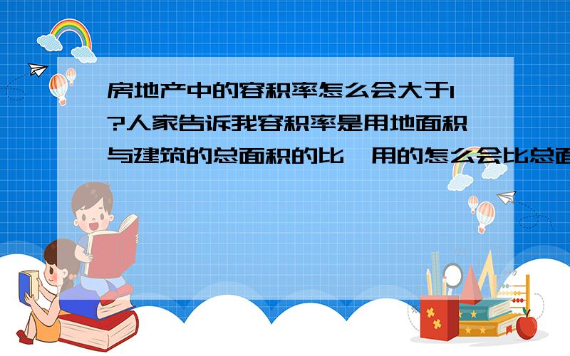 房地产中的容积率怎么会大于1?人家告诉我容积率是用地面积与建筑的总面积的比,用的怎么会比总面积大呢?