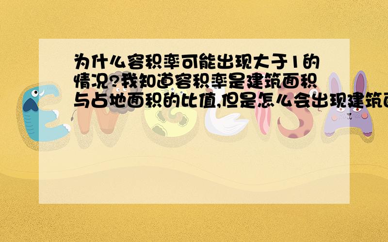 为什么容积率可能出现大于1的情况?我知道容积率是建筑面积与占地面积的比值,但是怎么会出现建筑面积比占地面积大的情况,