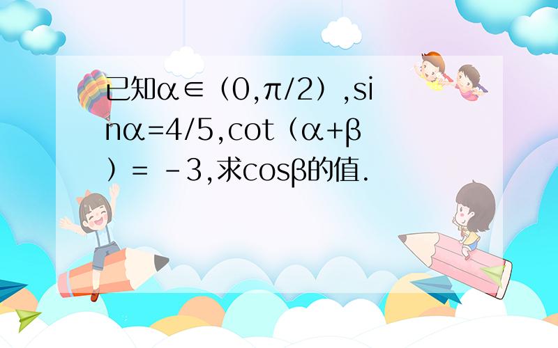 已知α∈（0,π/2）,sinα=4/5,cot（α+β）= -3,求cosβ的值.