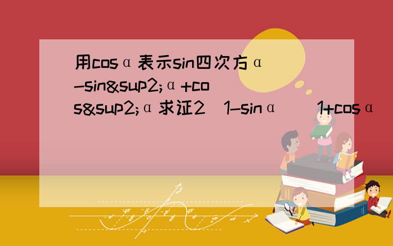 用cosα表示sin四次方α-sin²α+cos²α求证2(1-sinα)(1+cosα)=(1-sinα+cosα)²求证sin²α+sin²β-sin²αsin²β+cos²αcos²β=1