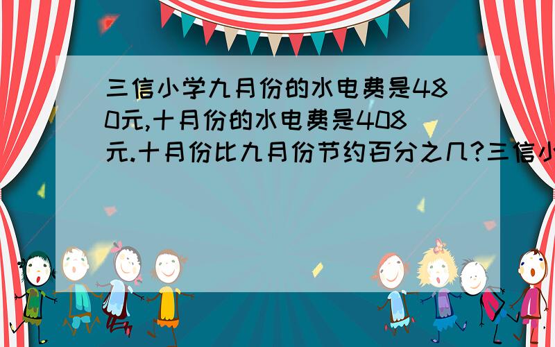 三信小学九月份的水电费是480元,十月份的水电费是408元.十月份比九月份节约百分之几?三信小学九月份的水电费480元,十月份的水电费比九月份节约了15%.十月份的水电费是多少元?三信小学十