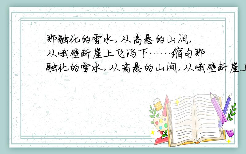 那融化的雪水,从高悬的山涧,从峭壁断崖上飞泻下……缩句那融化的雪水,从高悬的山涧,从峭壁断崖上飞泻下来,似千百条闪耀的银链.这句话怎样缩句?