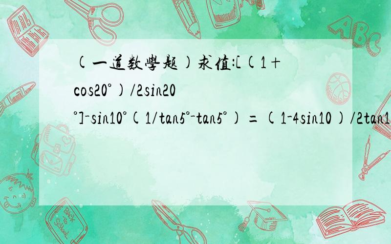 (一道数学题)求值:[(1+cos20°)/2sin20°]－sin10°(1/tan5°－tan5°)=(1-4sin10)/2tan10 =（根号3）/2 从上步 怎么得到答案的``