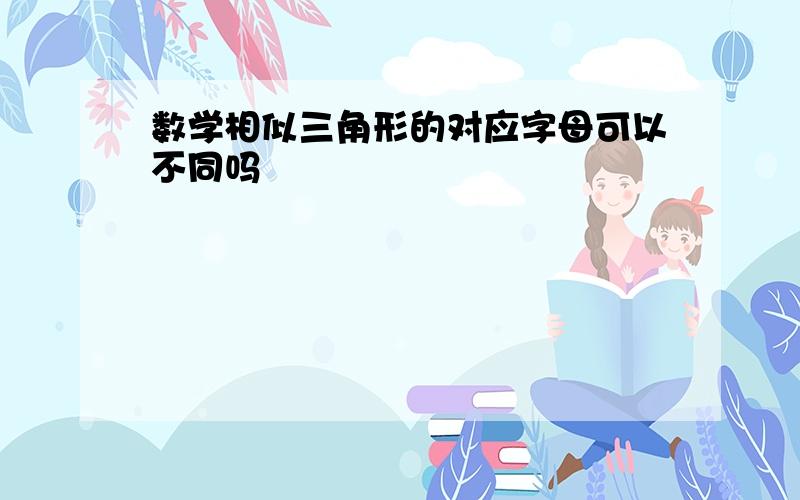 数学相似三角形的对应字母可以不同吗