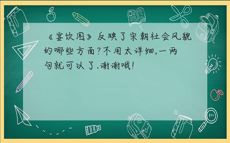 《宴饮图》反映了宋朝社会风貌的哪些方面?不用太详细,一两句就可以了.谢谢哦!