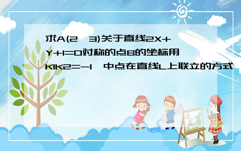 求A(2,3)关于直线2X+Y+1=0对称的点B的坐标用K1K2=-1,中点在直线L上联立的方式