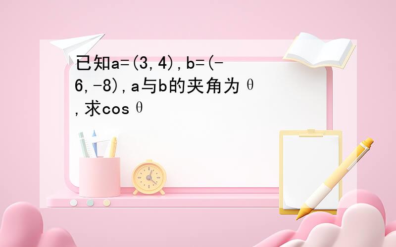 已知a=(3,4),b=(-6,-8),a与b的夹角为θ,求cosθ