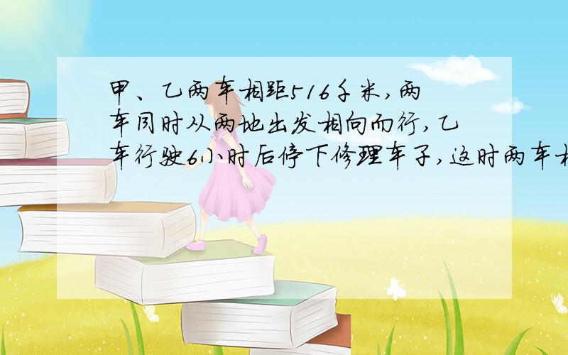 甲、乙两车相距516千米,两车同时从两地出发相向而行,乙车行驶6小时后停下修理车子,这时两车相距72千米,甲车保持原速前进,2小时后与乙车相遇.求乙车的速度.