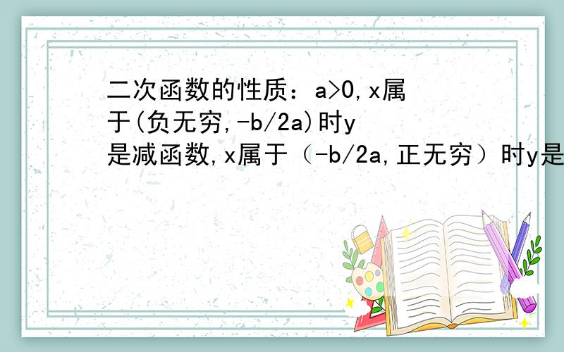 二次函数的性质：a>0,x属于(负无穷,-b/2a)时y是减函数,x属于（-b/2a,正无穷）时y是增函数.我不明白这两个区间“(负无穷,-b/2a)、（-b/2a,正无穷）”是什么意思,应该怎么理解呢?