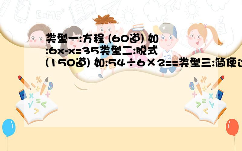 类型一:方程 (60道) 如:6x-x=35类型二:脱式(150道) 如:54÷6×2==类型三:简便运算(50道) 如:8×1.25×4×2.5==