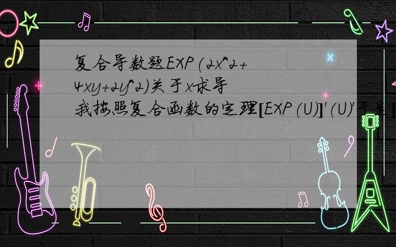 复合导数题EXP(2x^2+4xy+2y^2)关于x求导我按照复合函数的定理[EXP(U)]'(U)'于是[EXP(2x^2+4xy+2y^2)](4x+4y)