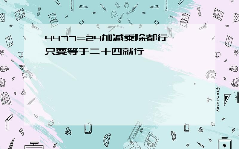 4477=24加减乘除都行,只要等于二十四就行