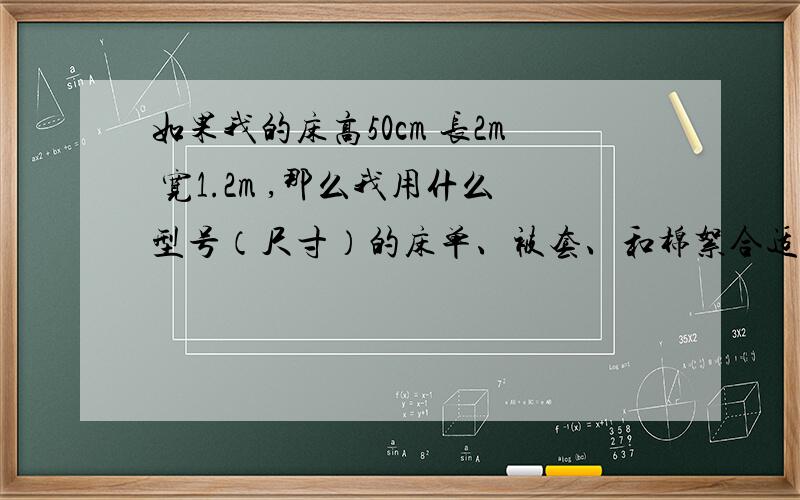 如果我的床高50cm 长2m 宽1.2m ,那么我用什么型号（尺寸）的床单、被套、和棉絮合适?话说,单人的就是小了.