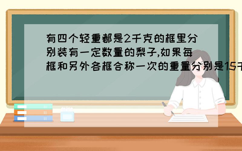 有四个轻重都是2千克的框里分别装有一定数量的梨子,如果每框和另外各框合称一次的重量分别是15千克、16千克、17千克、18千克、19千克、20千克,如果把较重的三框合称重28千克,问最轻的一