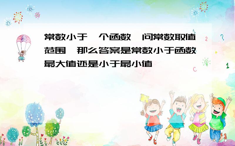 常数小于一个函数,问常数取值范围,那么答案是常数小于函数最大值还是小于最小值