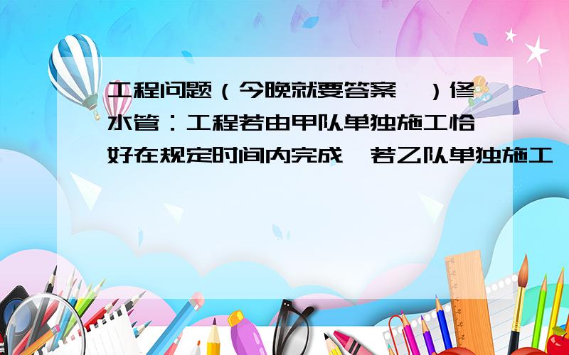 工程问题（今晚就要答案,）修水管：工程若由甲队单独施工恰好在规定时间内完成,若乙队单独施工,则完成工程所需天数是规定天数的1.5倍,如果甲乙队先合作15天,那么余下的工程由嫁对单独