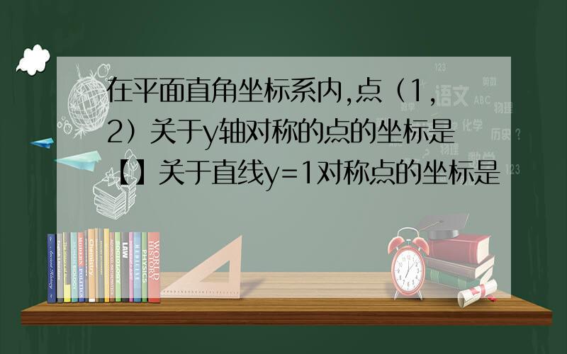 在平面直角坐标系内,点（1,2）关于y轴对称的点的坐标是【】关于直线y=1对称点的坐标是