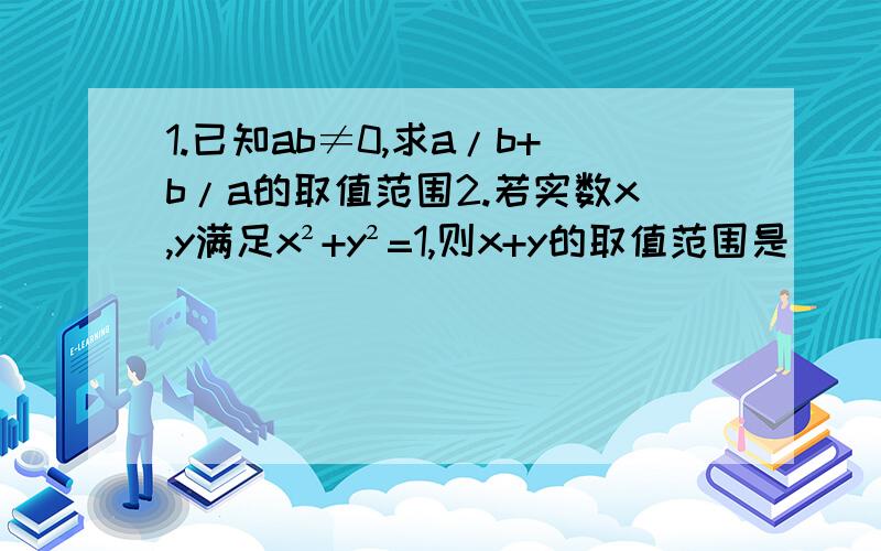 1.已知ab≠0,求a/b+b/a的取值范围2.若实数x,y满足x²+y²=1,则x+y的取值范围是_____用三角还原法做,x=cosα,y=sinα,α为什么是属于[0,2π）的求解释