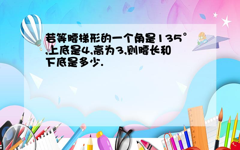 若等腰梯形的一个角是135°,上底是4,高为3,则腰长和下底是多少.