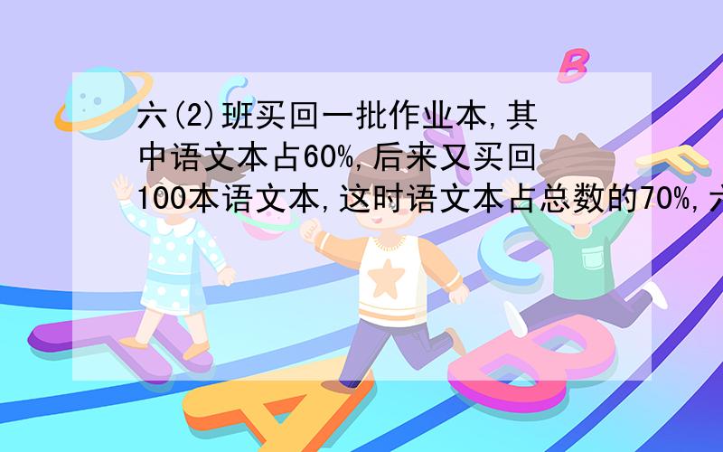 六(2)班买回一批作业本,其中语文本占60%,后来又买回100本语文本,这时语文本占总数的70%,六（2）班原来卖了多少本作业本?有三筐苹果,第三筐的重量是第一筐的90%,第一筐比第三筐重3.5千克,第