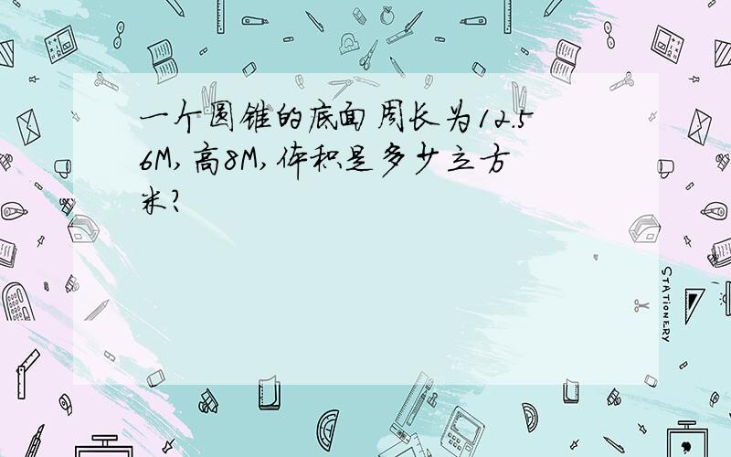 一个圆锥的底面周长为12.56M,高8M,体积是多少立方米?