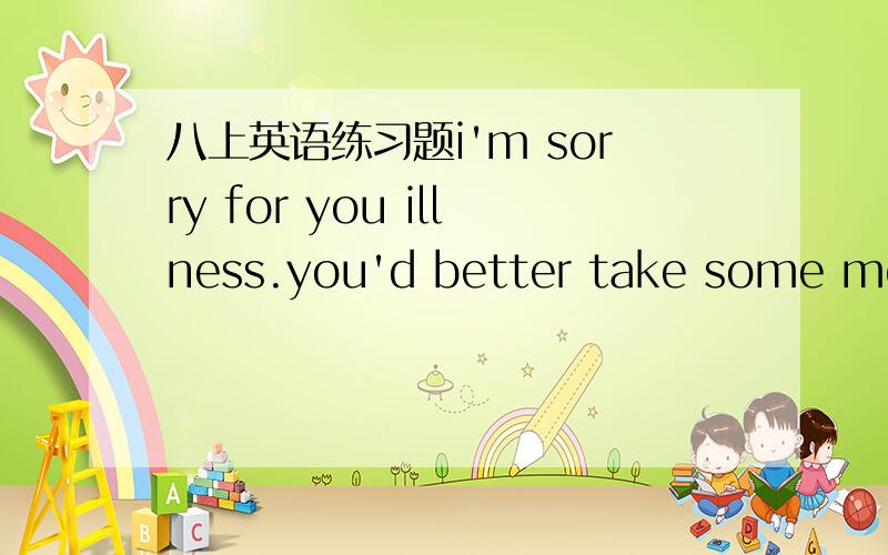 八上英语练习题i'm sorry for you illness.you'd better take some medicine and drink （p ）of boiled water.i thank you'll(b ) soon.括号里面的字母是单词首字母