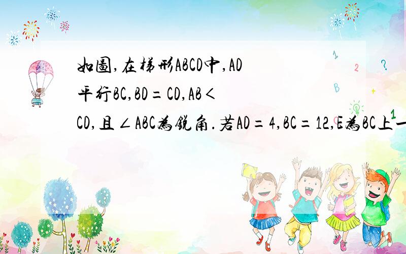 如图,在梯形ABCD中,AD平行BC,BD=CD,AB＜CD,且∠ABC为锐角.若AD=4,BC=12,E为BC上一点.问：当CE为何值时,四边形ABED是等腰梯形?今晚就要!