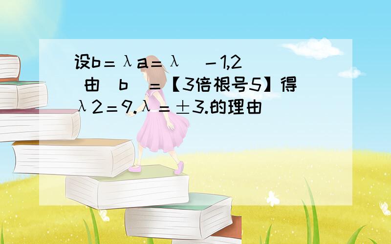 设b＝λa＝λ(－1,2)． 由|b|＝【3倍根号5】得λ2＝9.λ＝±3.的理由