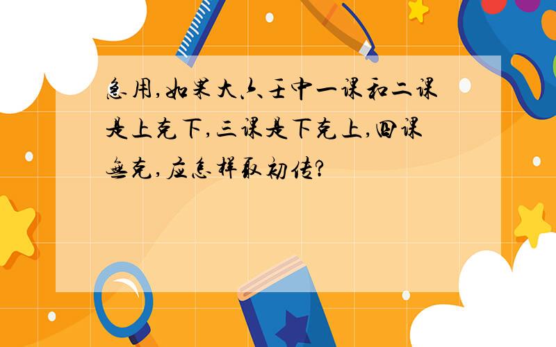 急用,如果大六壬中一课和二课是上克下,三课是下克上,四课无克,应怎样取初传?