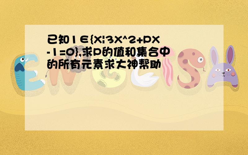 已知1∈{X|3X^2+PX-1=0},求P的值和集合中的所有元素求大神帮助