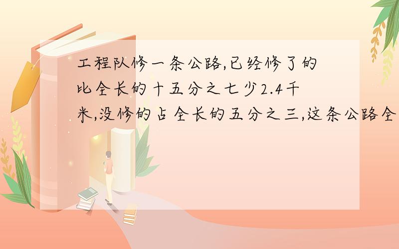 工程队修一条公路,已经修了的比全长的十五分之七少2.4千米,没修的占全长的五分之三,这条公路全长多少千