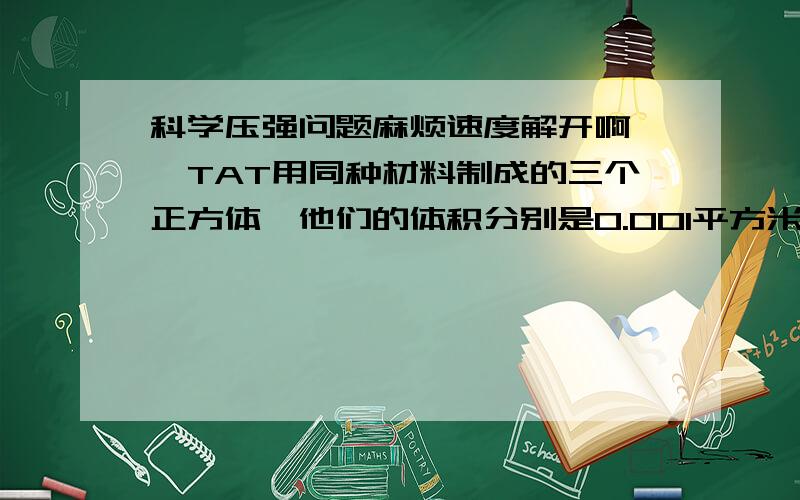 科学压强问题麻烦速度解开啊……TAT用同种材料制成的三个正方体,他们的体积分别是0.001平方米,0.008平方米,0.0027平方米,质量分别为10千克,40千克,270千克,已知其中一个是空心的,请设法鉴别出