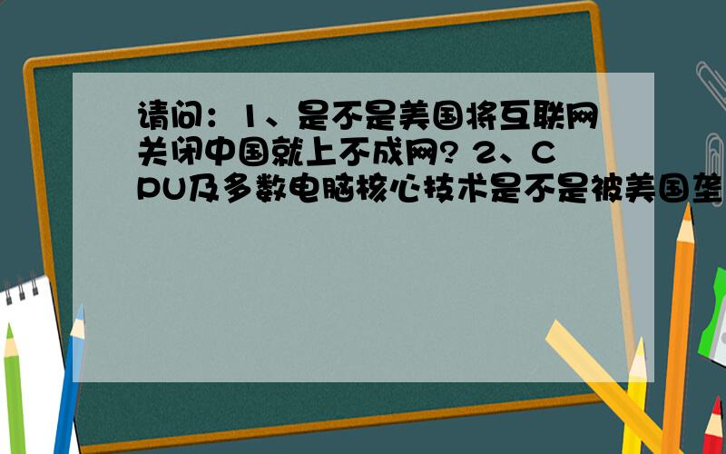 请问：1、是不是美国将互联网关闭中国就上不成网? 2、CPU及多数电脑核心技术是不是被美国垄断?中国自己能不能生产CPU之类的电脑核心元件,且质量好、产能够?3、MALD-J对中国有多大威胁?4、