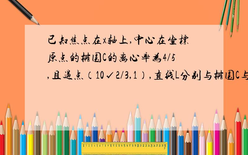 已知焦点在x轴上,中心在坐标原点的椭圆C的离心率为4/5,且过点（10√2/3,1）,直线L分别与椭圆C与圆M：x²+y²=R²（其中3＜R＜5）于A、B两点,求|AB|的最大值最好有草图,有草图我加分