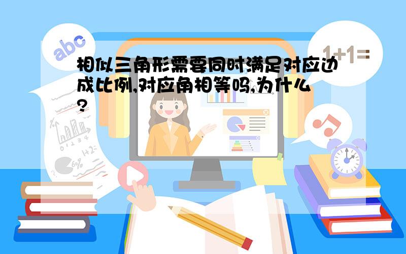 相似三角形需要同时满足对应边成比例,对应角相等吗,为什么?