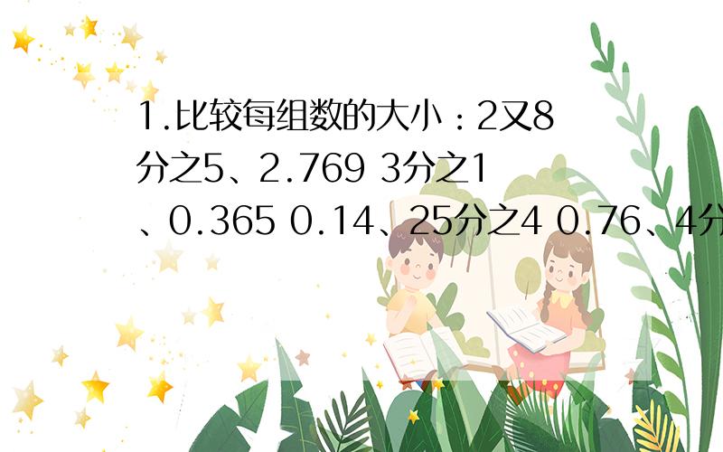 1.比较每组数的大小：2又8分之5、2.769 3分之1、0.365 0.14、25分之4 0.76、4分之312分之5、20分之7 0.3、15分之4 9分之8、0.875 14分之11、9分之72.按从小到大的顺序排列（1）47分之3、7分之15、0.76、105