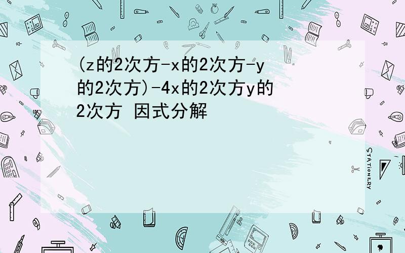 (z的2次方-x的2次方-y的2次方)-4x的2次方y的2次方 因式分解