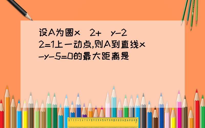 设A为圆x^2+(y-2)^2=1上一动点,则A到直线x-y-5=0的最大距离是