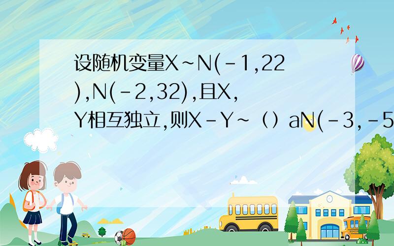 设随机变量X~N(-1,22),N(-2,32),且X,Y相互独立,则X-Y~（）aN(-3,-5)bN(-3,13)cN(1,13)dN(1,13)