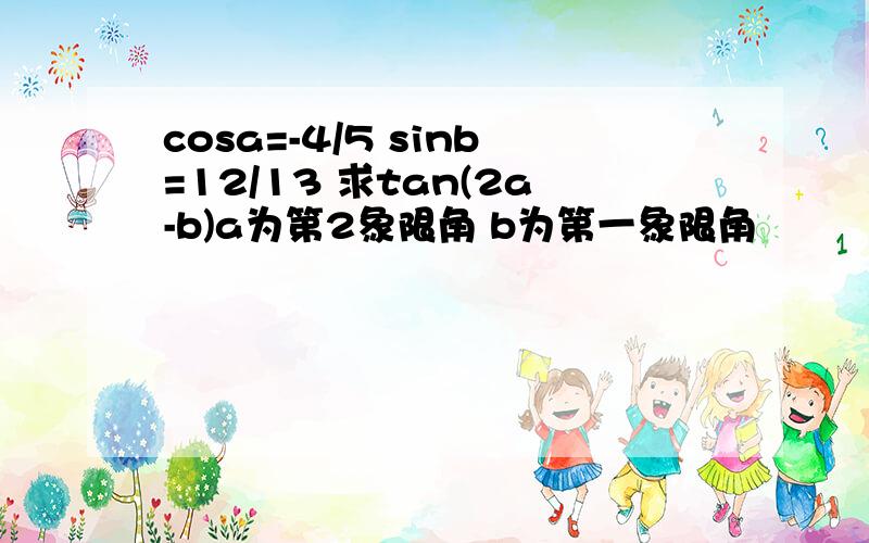 cosa=-4/5 sinb=12/13 求tan(2a-b)a为第2象限角 b为第一象限角