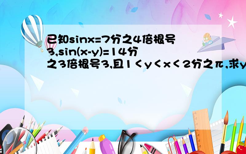 已知sinx=7分之4倍根号3,sin(x-y)=14分之3倍根号3,且1＜y＜x＜2分之π,求y的值