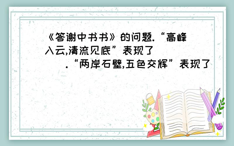 《答谢中书书》的问题.“高峰入云,清流见底”表现了_____.“两岸石壁,五色交辉”表现了_____.“晓雾将歇,猿鸟乱鸣；夕日欲颓,沉鳞竞跃”表现了晨昏之美.