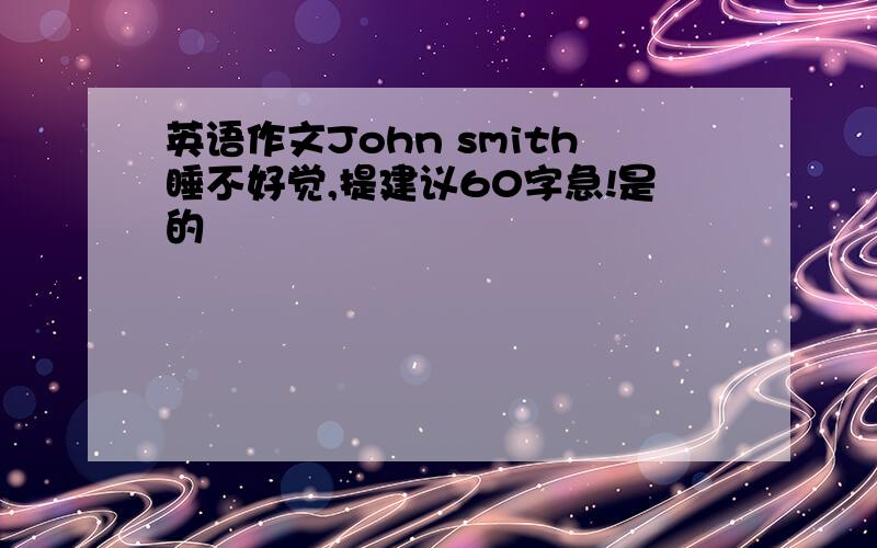 英语作文John smith睡不好觉,提建议60字急!是的