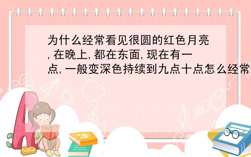 为什么经常看见很圆的红色月亮,在晚上,都在东面,现在有一点,一般变深色持续到九点十点怎么经常有？