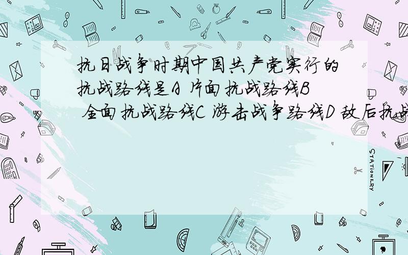 抗日战争时期中国共产党实行的抗战路线是A 片面抗战路线B 全面抗战路线C 游击战争路线D 敌后抗战路线从历史上选.