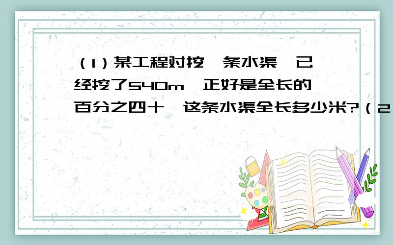 （1）某工程对挖一条水渠,已经挖了540m,正好是全长的百分之四十,这条水渠全长多少米?（2）某工程对挖一条水渠,已经挖了540m,剩下的正好是全长的百分之四十,这条水渠全长多少米?